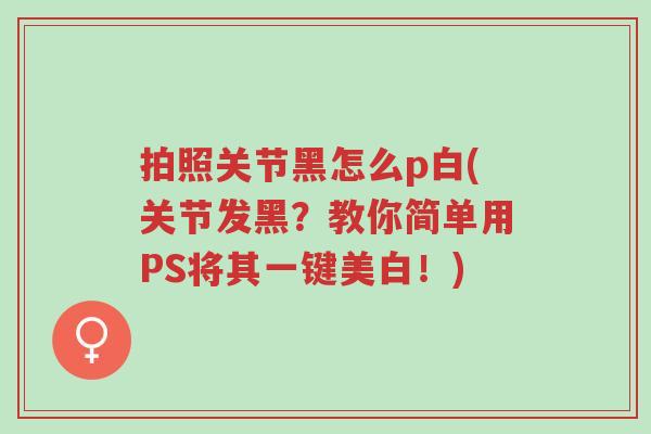 拍照关节黑怎么p白(关节发黑?教你简单用PS将其一键美白!)-第1张图片-超越 拍照关节黑怎么p白(关节发黑?教你简单用PS将其一键美白!)-第1张图片-超越