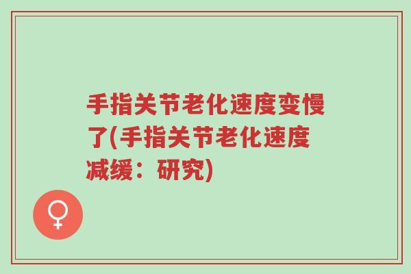 手指关节老化速度变慢了(手指关节老化速度减缓:研究)-第1张图片-超越 手指关节老化速度变慢了(手指关节老化速度减缓:研究)-第1张图片-超越