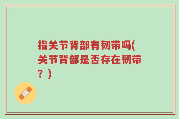指关节背部有韧带吗(关节背部是否存在韧带?)-第1张图片-超越 指关节背部有韧带吗(关节背部是否存在韧带?)-第1张图片-超越