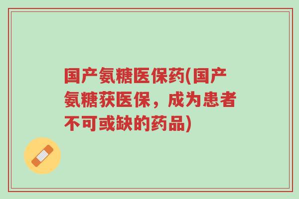 国产氨糖医保药(国产氨糖获医保,成为患者不可或缺的药品)-第1张图片-超越 国产氨糖医保药(国产氨糖获医保,成为患者不可或缺的药品)-第1张图片-超越
