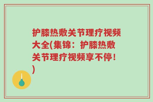护膝热敷关节理疗视频大全(集锦:护膝热敷关节理疗视频享不停!)-第1张图片-超越 护膝热敷关节理疗视频大全(集锦:护膝热敷关节理疗视频享不停!)-第1张图片-超越