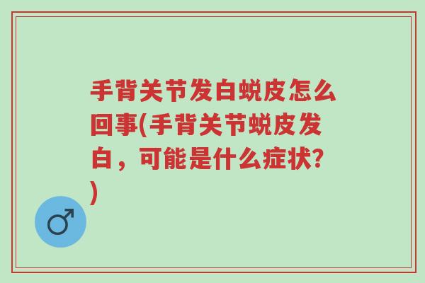 手背关节发白蜕皮怎么回事(手背关节蜕皮发白,可能是什么症状?)-第1张图片-超越 手背关节发白蜕皮怎么回事(手背关节蜕皮发白,可能是什么症状?)-第1张图片-超越