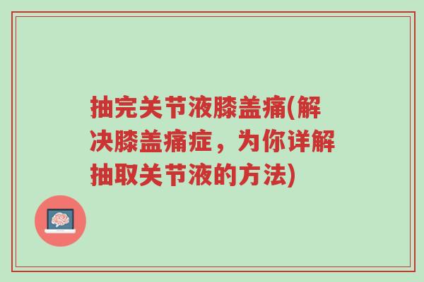 抽完关节液膝盖痛(解决膝盖痛症,为你详解抽取关节液的方法)-第1张图片-超越 抽完关节液膝盖痛(解决膝盖痛症,为你详解抽取关节液的方法)-第1张图片-超越