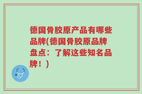 德国骨胶原产品有哪些品牌(德国骨胶原品牌盘点:了解这些知名品牌!)-第1张图片-超越 德国骨胶原产品有哪些品牌(德国骨胶原品牌盘点:了解这些知名品牌!)-第1张图片-超越