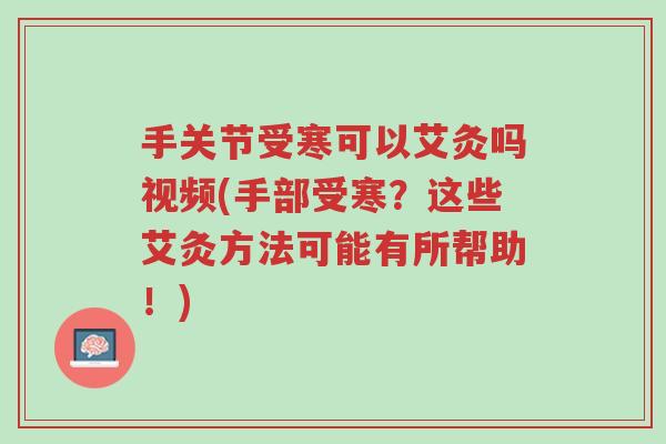 手关节受寒可以艾灸吗视频(手部受寒?这些艾灸方法可能有所帮助!)-第1张图片-超越 手关节受寒可以艾灸吗视频(手部受寒?这些艾灸方法可能有所帮助!)-第1张图片-超越