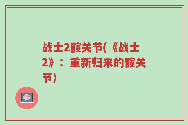 战士2髋关节(《战士2》:重新归来的髋关节)-第1张图片-超越 战士2髋关节(《战士2》:重新归来的髋关节)-第1张图片-超越