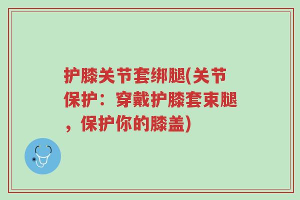 护膝关节套绑腿(关节保护:穿戴护膝套束腿,保护你的膝盖)-第1张图片-超越 护膝关节套绑腿(关节保护:穿戴护膝套束腿,保护你的膝盖)-第1张图片-超越