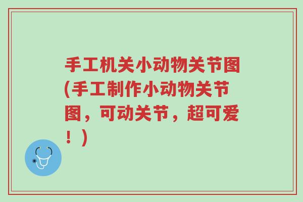 手工机关小动物关节图(手工制作小动物关节图，可动关节，超可爱！)-第1张图片-超越