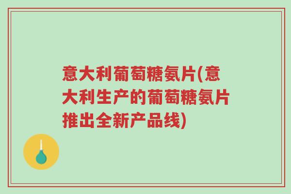 意大利葡萄糖氨片(意大利生产的葡萄糖氨片推出全新产品线)-第1张图片-超越 意大利葡萄糖氨片(意大利生产的葡萄糖氨片推出全新产品线)-第1张图片-超越