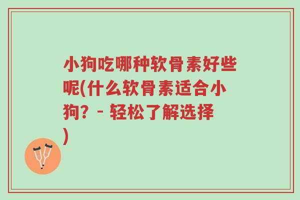小狗吃哪种软骨素好些呢(什么软骨素适合小狗？- 轻松了解选择)-第1张图片-超越