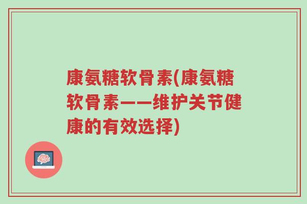康氨糖软骨素(康氨糖软骨素——维护关节健康的有效选择)-第1张图片-超越 康氨糖软骨素(康氨糖软骨素——维护关节健康的有效选择)-第1张图片-超越