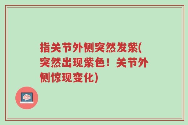 指关节外侧突然发紫(突然出现紫色!关节外侧惊现变化)-第1张图片-超越 指关节外侧突然发紫(突然出现紫色!关节外侧惊现变化)-第1张图片-超越