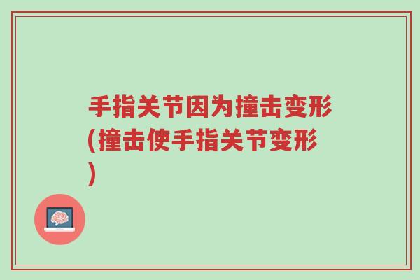 手指关节因为撞击变形(撞击使手指关节变形)-第1张图片-超越 手指关节因为撞击变形(撞击使手指关节变形)-第1张图片-超越