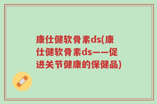 康仕健软骨素ds(康仕健软骨素ds——促进关节健康的保健品)-第1张图片-超越 康仕健软骨素ds(康仕健软骨素ds——促进关节健康的保健品)-第1张图片-超越