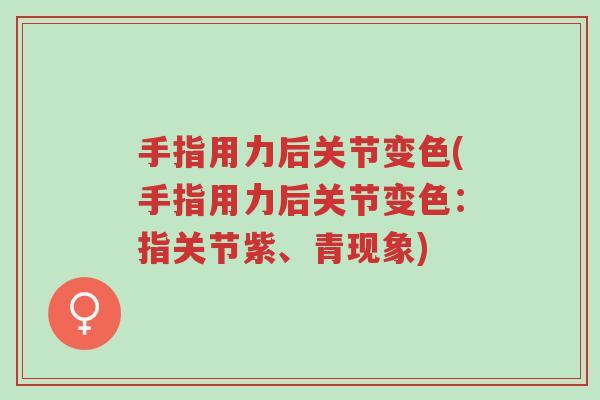 手指用力后关节变色(手指用力后关节变色:指关节紫、青现象)-第1张图片-超越 手指用力后关节变色(手指用力后关节变色:指关节紫、青现象)-第1张图片-超越