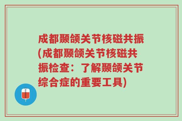 成都颞颌关节核磁共振(成都颞颌关节核磁共振检查:了解颞颌关节综合症的重要工具)-第1张图片-超越 成都颞颌关节核磁共振(成都颞颌关节核磁共振检查:了解颞颌关节综合症的重要工具)-第1张图片-超越