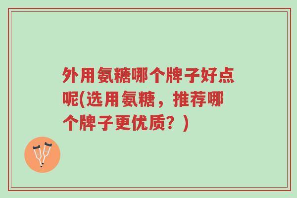 外用氨糖哪个牌子好点呢(选用氨糖，推荐哪个牌子更优质？)-第1张图片-超越