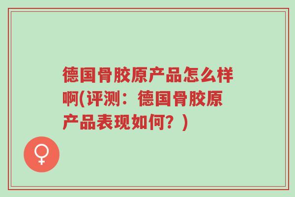 德国骨胶原产品怎么样啊(评测:德国骨胶原产品表现如何?)-第1张图片-超越 德国骨胶原产品怎么样啊(评测:德国骨胶原产品表现如何?)-第1张图片-超越