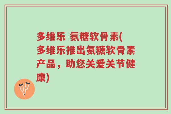 多维乐 氨糖软骨素(多维乐推出氨糖软骨素产品,助您关爱关节健康)-第1张图片-超越 多维乐 氨糖软骨素(多维乐推出氨糖软骨素产品,助您关爱关节健康)-第1张图片-超越