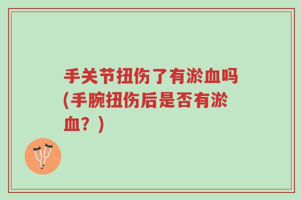 手关节扭伤了有淤血吗(手腕扭伤后是否有淤血?)-第1张图片-超越 手关节扭伤了有淤血吗(手腕扭伤后是否有淤血?)-第1张图片-超越