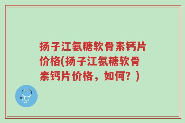 扬子江氨糖软骨素钙片价格(扬子江氨糖软骨素钙片价格,如何?)-第1张图片-超越 扬子江氨糖软骨素钙片价格(扬子江氨糖软骨素钙片价格,如何?)-第1张图片-超越