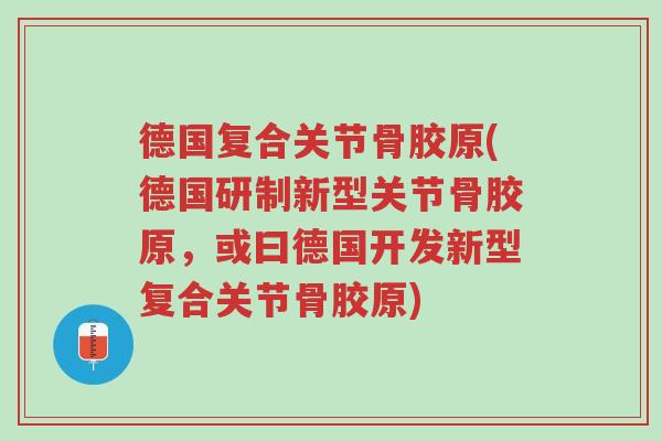 德国复合关节骨胶原(德国研制新型关节骨胶原,或曰德国开发新型复合关节骨胶原)-第1张图片-超越 德国复合关节骨胶原(德国研制新型关节骨胶原,或曰德国开发新型复合关节骨胶原)-第1张图片-超越