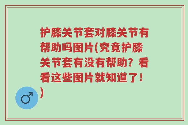 护膝关节套对膝关节有帮助吗图片(究竟护膝关节套有没有帮助?看看这些图片就知道了!)-第1张图片-超越 护膝关节套对膝关节有帮助吗图片(究竟护膝关节套有没有帮助?看看这些图片就知道了!)-第1张图片-超越