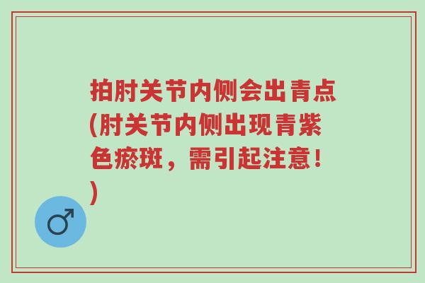 拍肘关节内侧会出青点(肘关节内侧出现青紫色瘀斑,需引起注意!)-第1张图片-超越 拍肘关节内侧会出青点(肘关节内侧出现青紫色瘀斑,需引起注意!)-第1张图片-超越