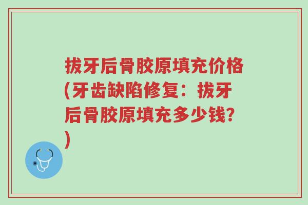 拔牙后骨胶原填充价格(牙齿缺陷修复：拔牙后骨胶原填充多少钱？)-第1张图片-超越