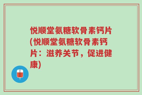 悦顺堂氨糖软骨素钙片(悦顺堂氨糖软骨素钙片:滋养关节,促进健康)-第1张图片-超越 悦顺堂氨糖软骨素钙片(悦顺堂氨糖软骨素钙片:滋养关节,促进健康)-第1张图片-超越