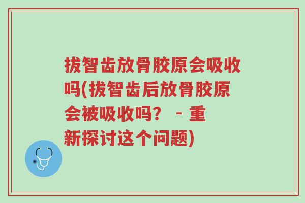 拔智齿放骨胶原会吸收吗(拔智齿后放骨胶原会被吸收吗？ - 重新探讨这个问题)-第1张图片-超越