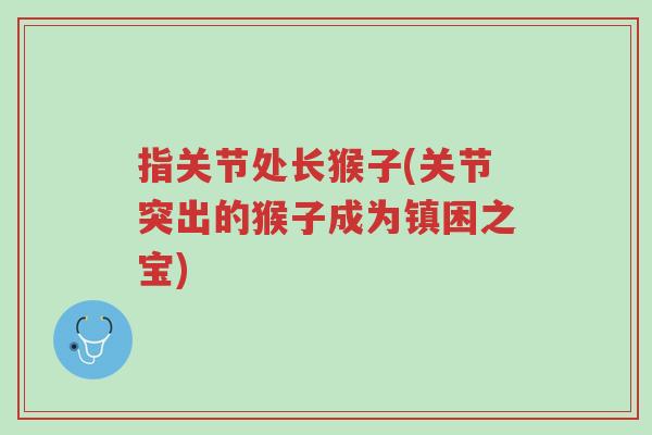 指关节处长猴子(关节突出的猴子成为镇困之宝)-第1张图片-超越 指关节处长猴子(关节突出的猴子成为镇困之宝)-第1张图片-超越