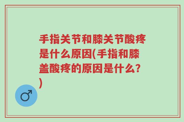 手指关节和膝关节酸疼是什么原因(手指和膝盖酸疼的原因是什么?)-第1张图片-超越 手指关节和膝关节酸疼是什么原因(手指和膝盖酸疼的原因是什么?)-第1张图片-超越