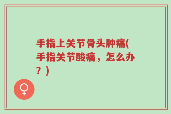 手指上关节骨头肿痛(手指关节酸痛,怎么办?)-第1张图片-超越 手指上关节骨头肿痛(手指关节酸痛,怎么办?)-第1张图片-超越