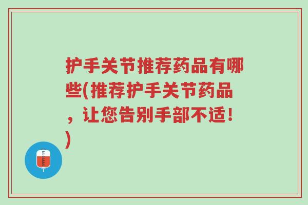 护手关节推荐药品有哪些(推荐护手关节药品,让您告别手部不适!)-第1张图片-超越 护手关节推荐药品有哪些(推荐护手关节药品,让您告别手部不适!)-第1张图片-超越