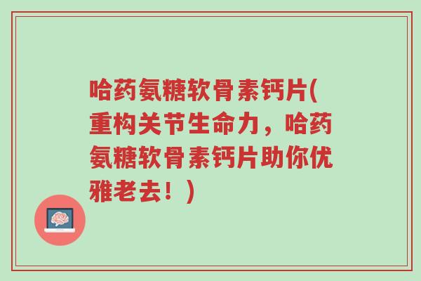 哈药氨糖软骨素钙片(重构关节生命力,哈药氨糖软骨素钙片助你优雅老去!)-第1张图片-超越 哈药氨糖软骨素钙片(重构关节生命力,哈药氨糖软骨素钙片助你优雅老去!)-第1张图片-超越