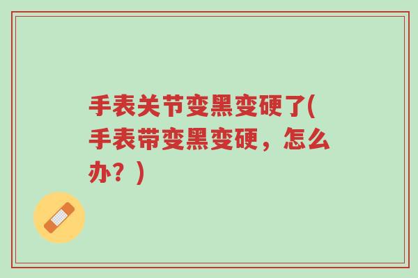 手表关节变黑变硬了(手表带变黑变硬,怎么办?)-第1张图片-超越 手表关节变黑变硬了(手表带变黑变硬,怎么办?)-第1张图片-超越