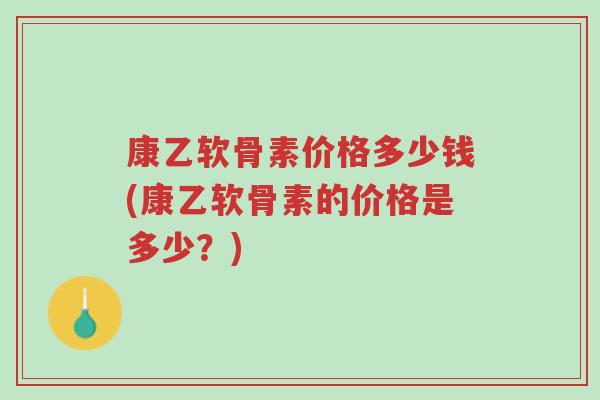 康乙软骨素价格多少钱(康乙软骨素的价格是多少?)-第1张图片-超越 康乙软骨素价格多少钱(康乙软骨素的价格是多少?)-第1张图片-超越