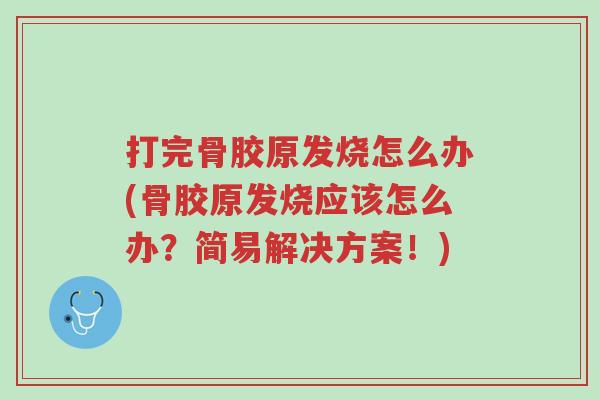 打完骨胶原发烧怎么办(骨胶原发烧应该怎么办?简易解决方案!)-第1张图片-超越 打完骨胶原发烧怎么办(骨胶原发烧应该怎么办?简易解决方案!)-第1张图片-超越
