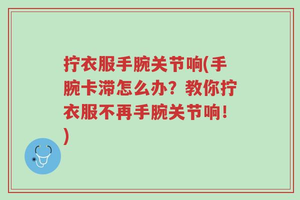 拧衣服手腕关节响(手腕卡滞怎么办?教你拧衣服不再手腕关节响!)-第1张图片-超越 拧衣服手腕关节响(手腕卡滞怎么办?教你拧衣服不再手腕关节响!)-第1张图片-超越