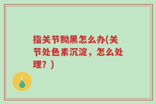 指关节黝黑怎么办(关节处色素沉淀,怎么处理?)-第1张图片-超越 指关节黝黑怎么办(关节处色素沉淀,怎么处理?)-第1张图片-超越