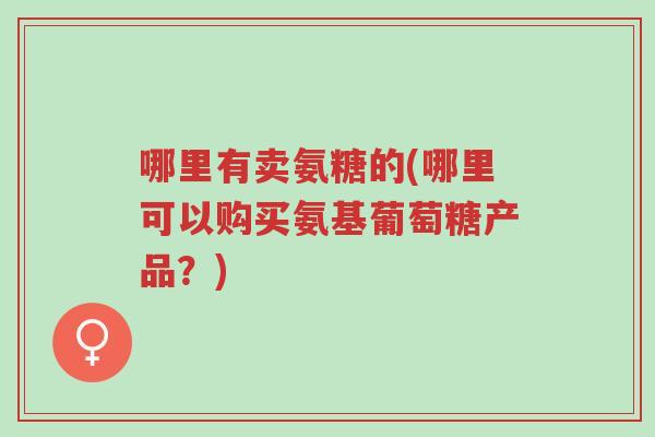 哪里有卖氨糖的(哪里可以购买氨基葡萄糖产品?)-第1张图片-超越 哪里有卖氨糖的(哪里可以购买氨基葡萄糖产品?)-第1张图片-超越