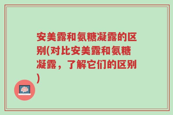 安美露和氨糖凝露的区别(对比安美露和氨糖凝露，了解它们的区别)-第1张图片-超越