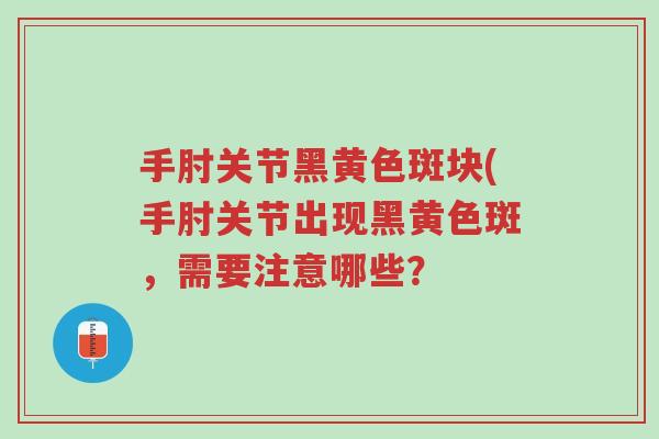 手肘关节黑黄色斑块(手肘关节出现黑黄色斑,需要注意哪些?-第1张图片-超越 手肘关节黑黄色斑块(手肘关节出现黑黄色斑,需要注意哪些?-第1张图片-超越