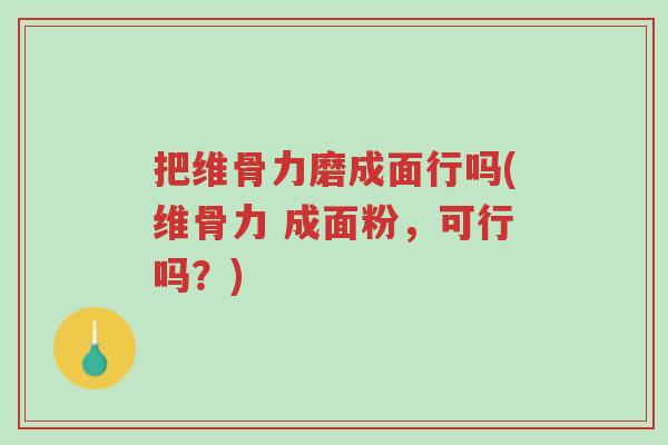 把维骨力磨成面行吗(维骨力 成面粉,可行吗?)-第1张图片-超越 把维骨力磨成面行吗(维骨力 成面粉,可行吗?)-第1张图片-超越