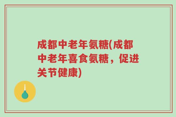 成都中老年氨糖(成都中老年喜食氨糖,促进关节健康)-第1张图片-超越 成都中老年氨糖(成都中老年喜食氨糖,促进关节健康)-第1张图片-超越