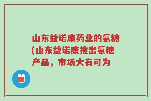 山东益诺康药业的氨糖(山东益诺康推出氨糖产品,市场大有可为-第1张图片-超越 山东益诺康药业的氨糖(山东益诺康推出氨糖产品,市场大有可为-第1张图片-超越