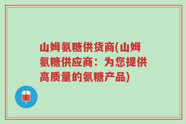 山姆氨糖供货商(山姆氨糖供应商:为您提供高质量的氨糖产品)-第1张图片-超越 山姆氨糖供货商(山姆氨糖供应商:为您提供高质量的氨糖产品)-第1张图片-超越