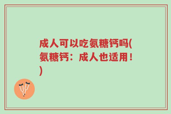 成人可以吃氨糖钙吗(氨糖钙:成人也适用!)-第1张图片-超越 成人可以吃氨糖钙吗(氨糖钙:成人也适用!)-第1张图片-超越