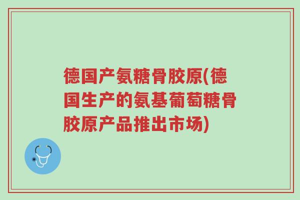 德国产氨糖骨胶原(德国生产的氨基葡萄糖骨胶原产品推出市场)-第1张图片-超越